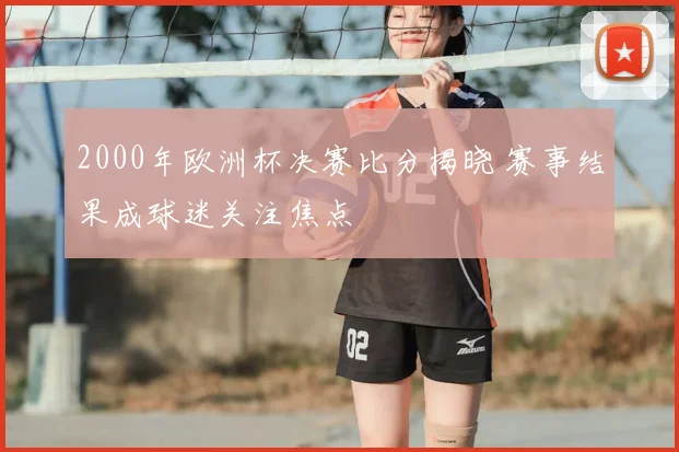 2000年欧洲杯决赛比分揭晓 赛事结果成球迷关注焦点