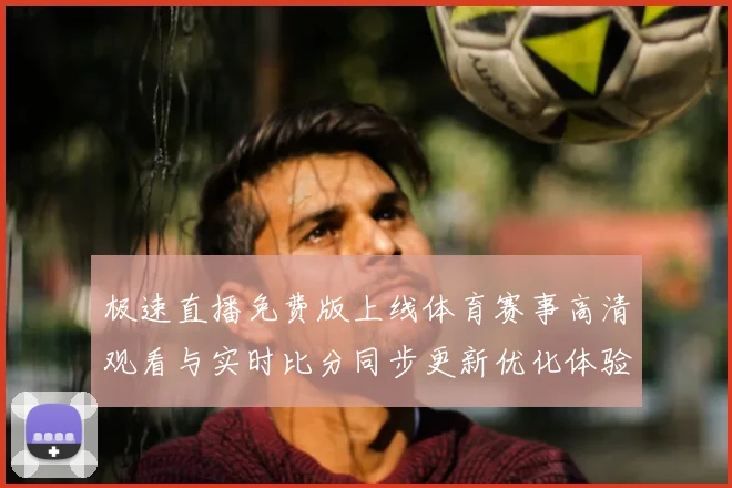 极速直播免费版上线体育赛事高清观看与实时比分同步更新优化体验