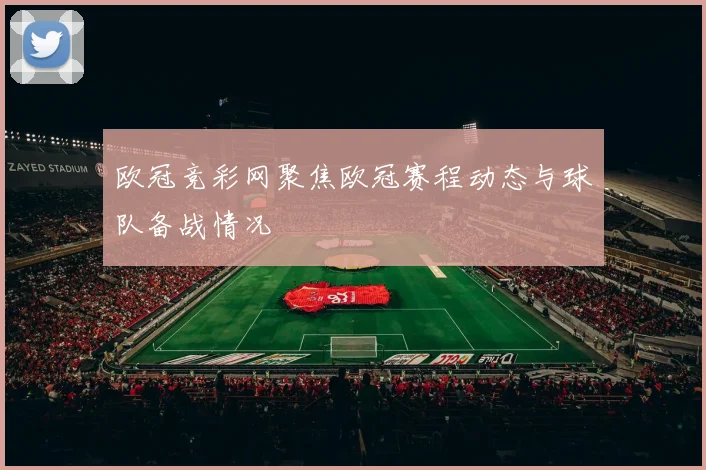 欧冠竞彩网聚焦欧冠赛程动态与球队备战情况