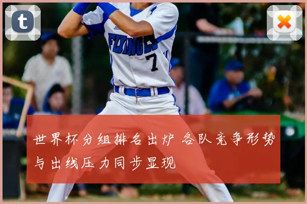 世界杯分组排名出炉 各队竞争形势与出线压力同步显现