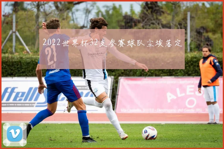 2022世界杯32支参赛球队尘埃落定