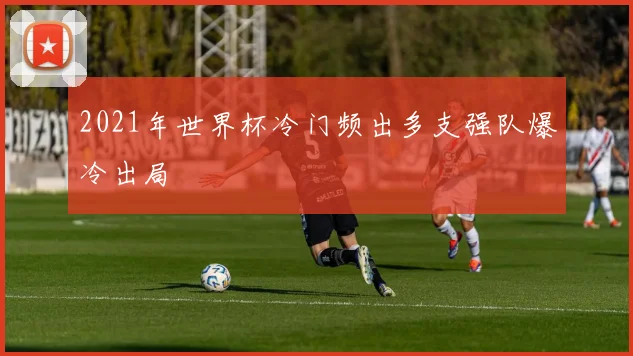 2021年世界杯冷门频出多支强队爆冷出局