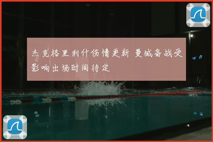 杰克格里利什伤情更新 曼城备战受影响出场时间待定