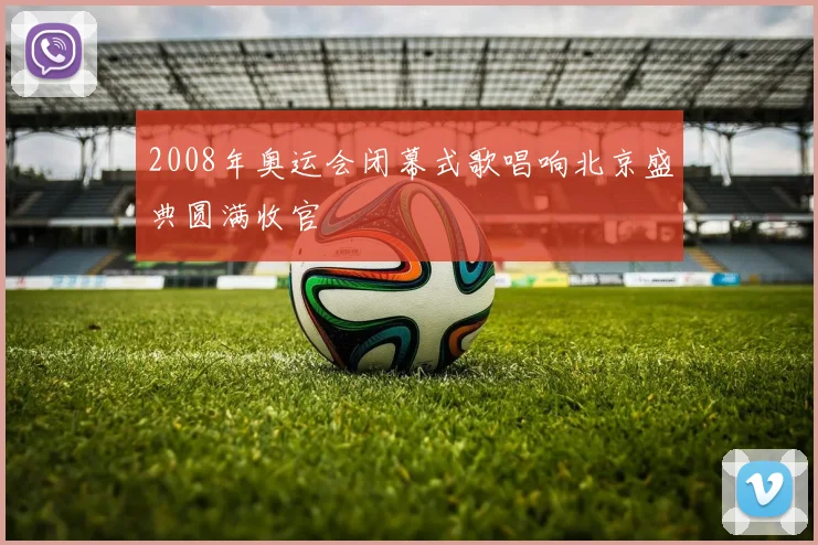 2008年奥运会闭幕式歌唱响北京盛典圆满收官