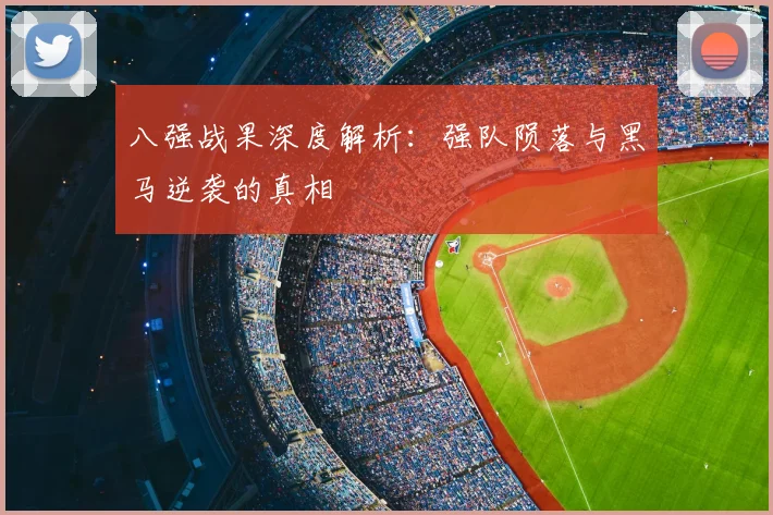八强战果深度解析:强队陨落与黑马逆袭的真相