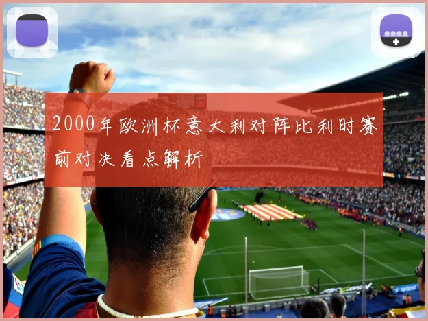 2000年欧洲杯意大利对阵比利时赛前对决看点解析