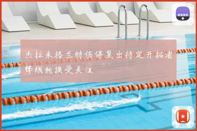 杰拉米格兰特伤停复出待定开拓者锋线轮换受关注