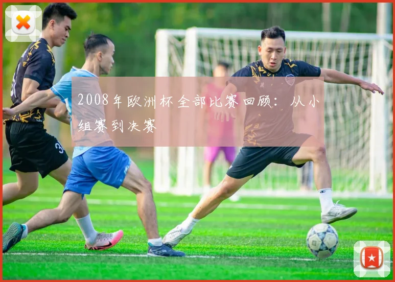2008年欧洲杯全部比赛回顾：从小组赛到决赛