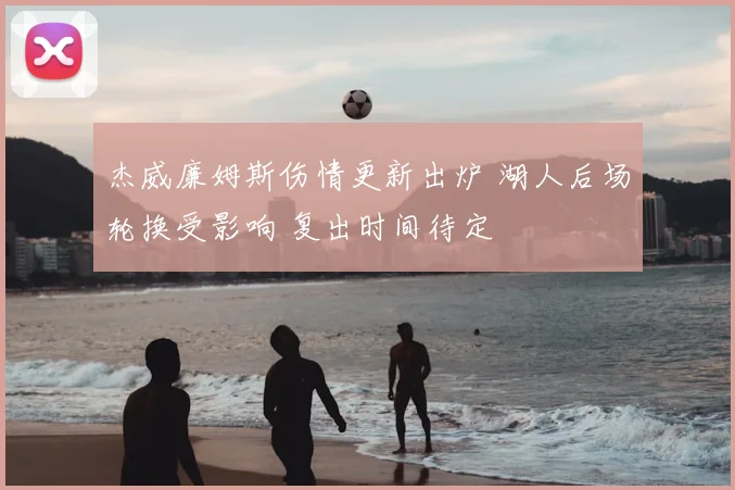 杰威廉姆斯伤情更新出炉 湖人后场轮换受影响 复出时间待定