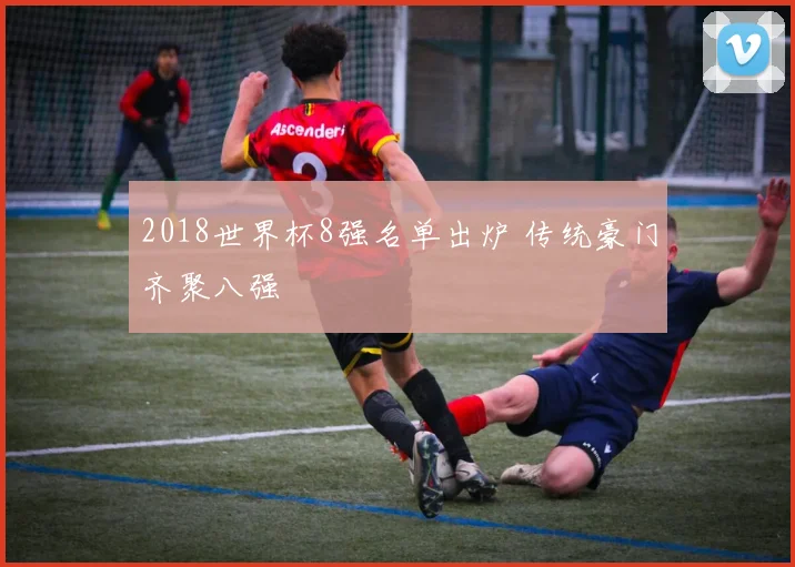 2018世界杯8强名单出炉 传统豪门齐聚八强