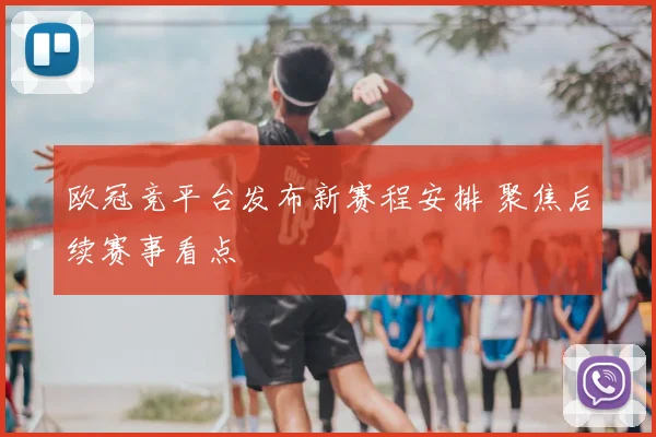 欧冠竞平台发布新赛程安排 聚焦后续赛事看点