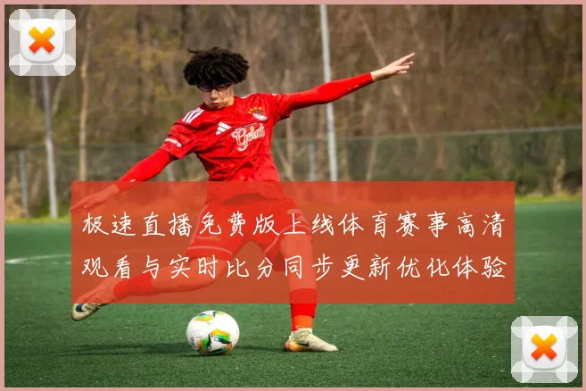 极速直播免费版上线体育赛事高清观看与实时比分同步更新优化体验