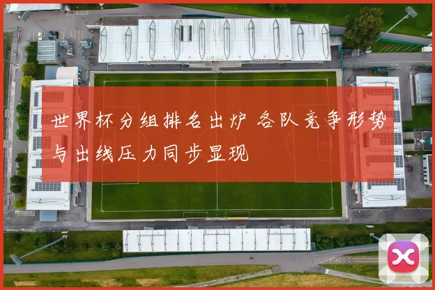 世界杯分组排名出炉 各队竞争形势与出线压力同步显现