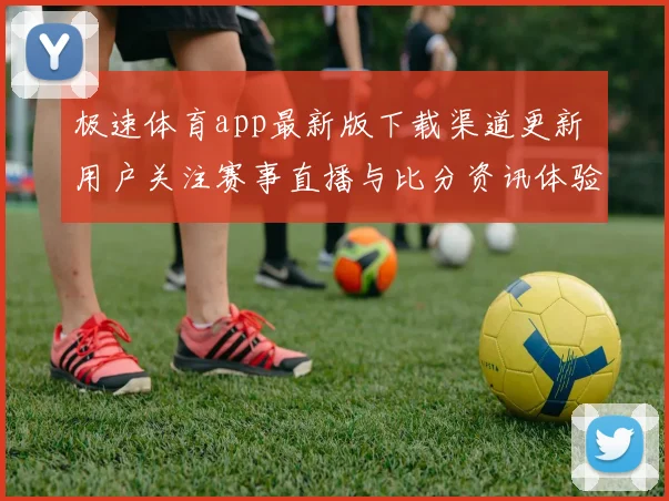 极速体育app最新版下载渠道更新 用户关注赛事直播与比分资讯体验提升