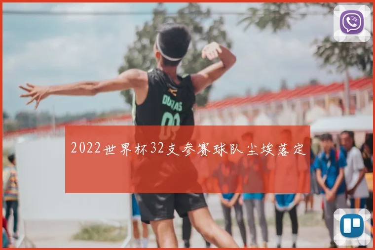 2022世界杯32支参赛球队尘埃落定