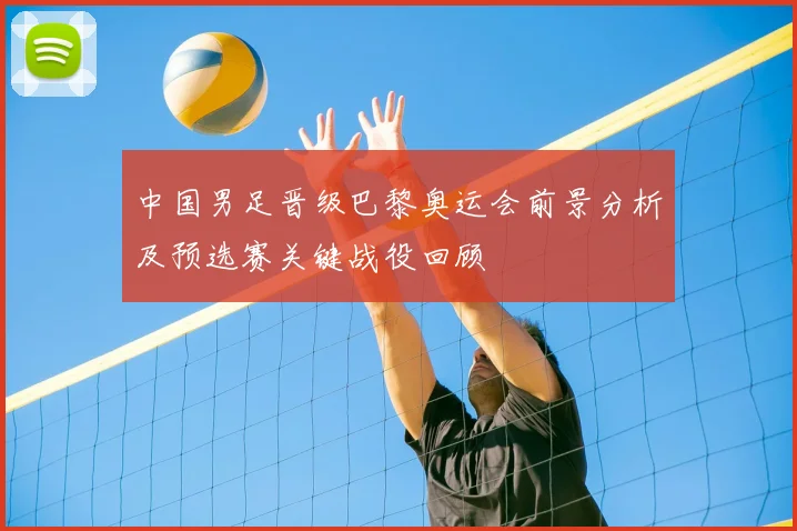 中国男足晋级巴黎奥运会前景分析及预选赛关键战役回顾