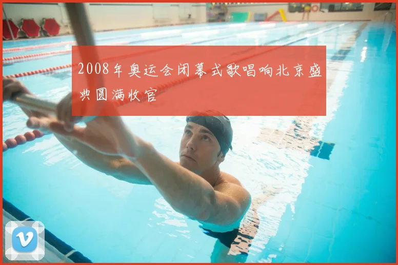 2008年奥运会闭幕式歌唱响北京盛典圆满收官