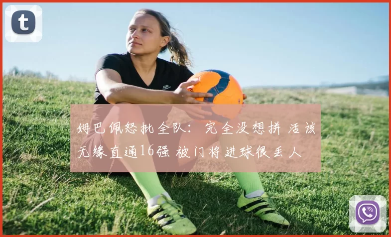 姆巴佩怒批全队：完全没想拼 活该无缘直通16强 被门将进球很丢人