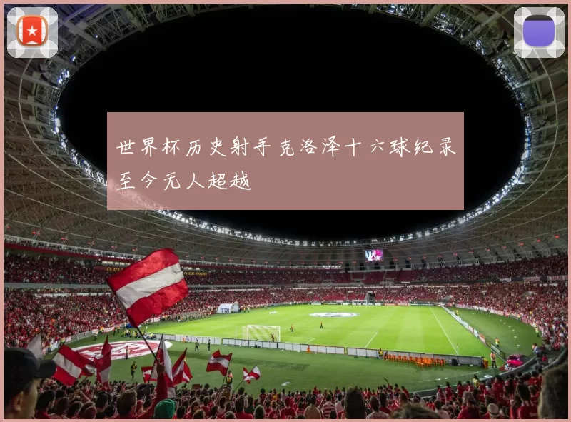 世界杯历史射手克洛泽十六球纪录至今无人超越