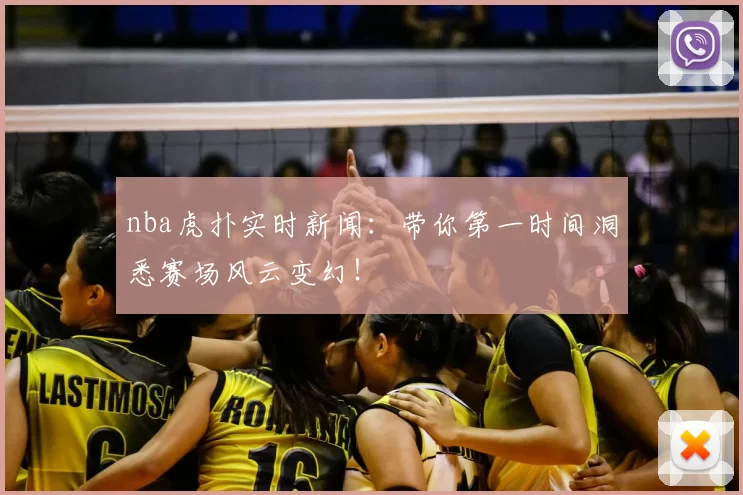 nba虎扑实时新闻：带你第一时间洞悉赛场风云变幻！