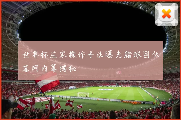 世界杯庄家操作手法曝光赌球团伙落网内幕揭秘