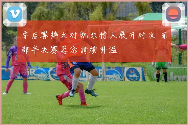 季后赛热火对凯尔特人展开对决 东部半决赛悬念持续升温