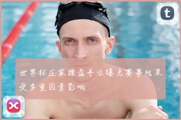 世界杯庄家操盘手法曝光赛事结果受多重因素影响