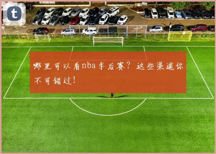 哪里可以看nba季后赛？这些渠道你不可错过！