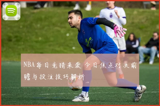 NBA每日竞猜来袭 今日焦点对决前瞻与投注技巧解析