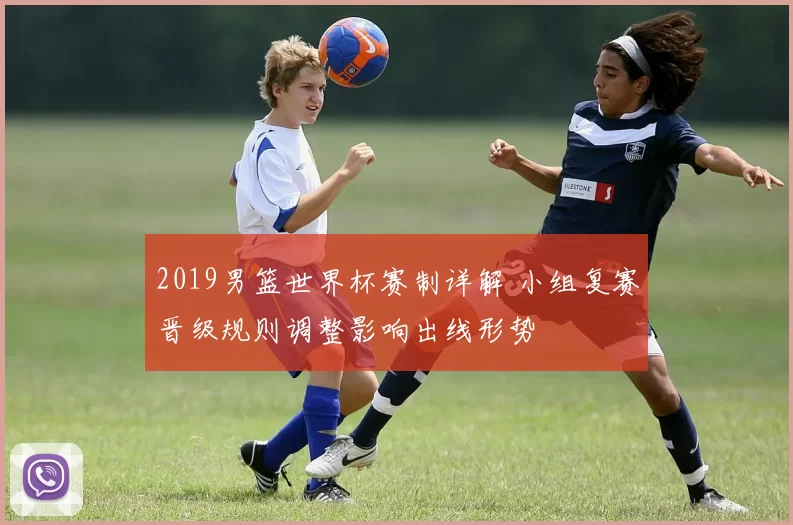 2019男篮世界杯赛制详解 小组复赛晋级规则调整影响出线形势