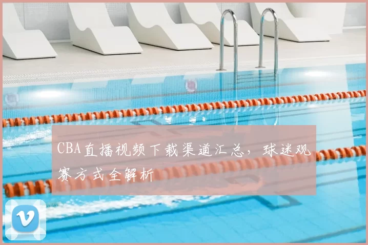 CBA直播视频下载渠道汇总,球迷观赛方式全解析