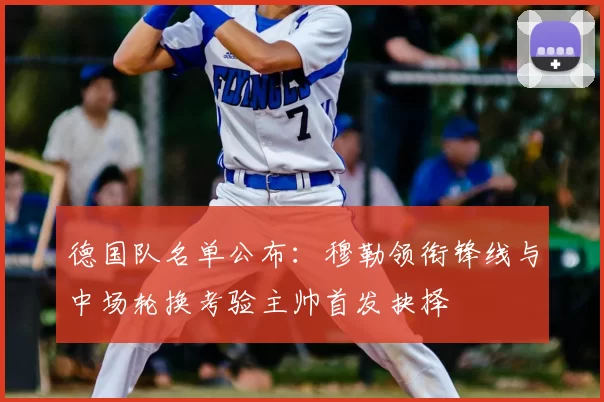 德国队名单公布：穆勒领衔锋线与中场轮换考验主帅首发抉择