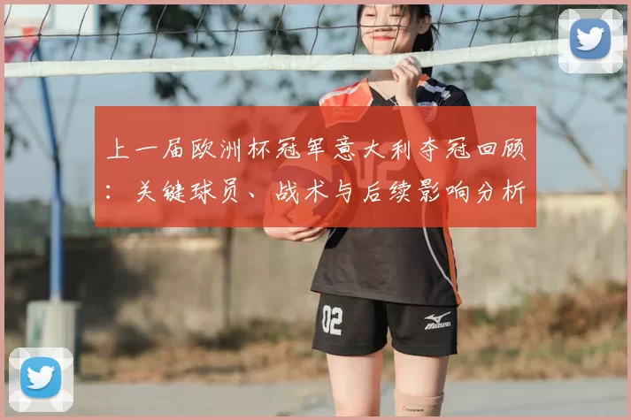 上一届欧洲杯冠军意大利夺冠回顾:关键球员、战术与后续影响分析