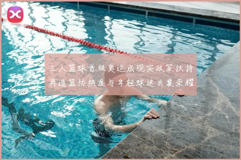三人篮球晋级奥运成现实政策扶持再造篮协热度与年轻球迷共襄荣耀