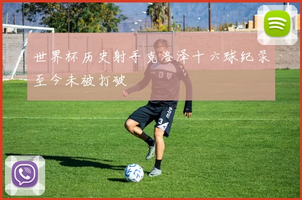 世界杯历史射手克洛泽十六球纪录至今未被打破