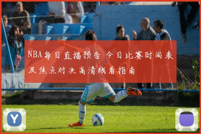 NBA每日直播预告 今日比赛时间表及焦点对决高清线看指南
