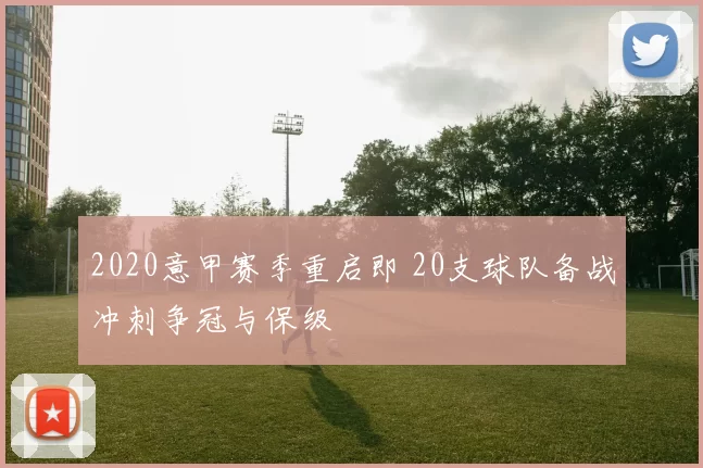 2020意甲赛季重启即 20支球队备战冲刺争冠与保级