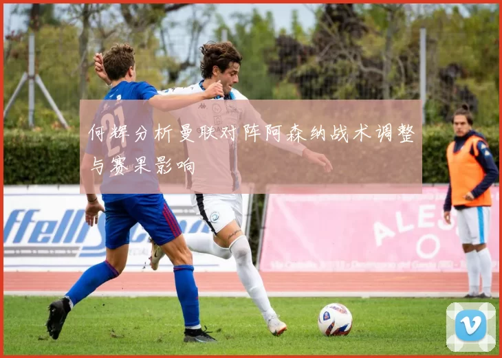 何辉分析曼联对阵阿森纳战术调整与赛果影响