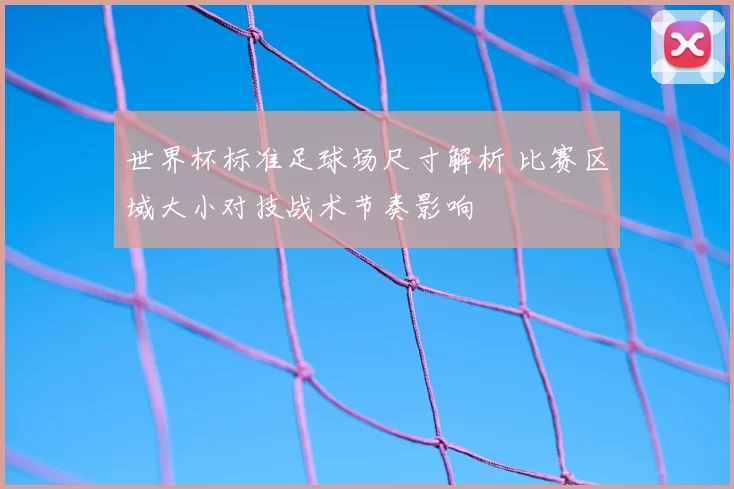 世界杯标准足球场尺寸解析 比赛区域大小对技战术节奏影响