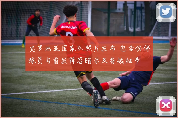 克罗地亚国家队照片发布 包含伤停球员与首发阵容暗示及备战细节