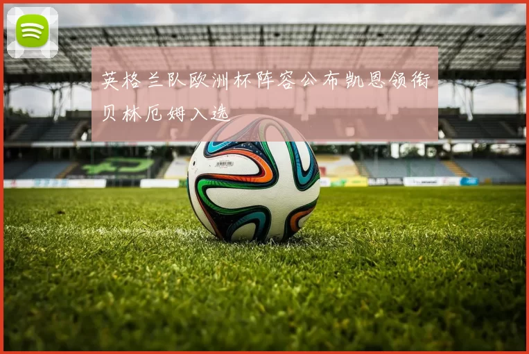 英格兰队欧洲杯阵容公布凯恩领衔贝林厄姆入选