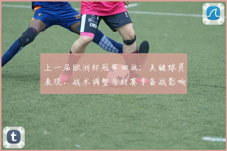 上一届欧洲杯冠军回放:关键球员表现、战术调整与新赛季备战影响