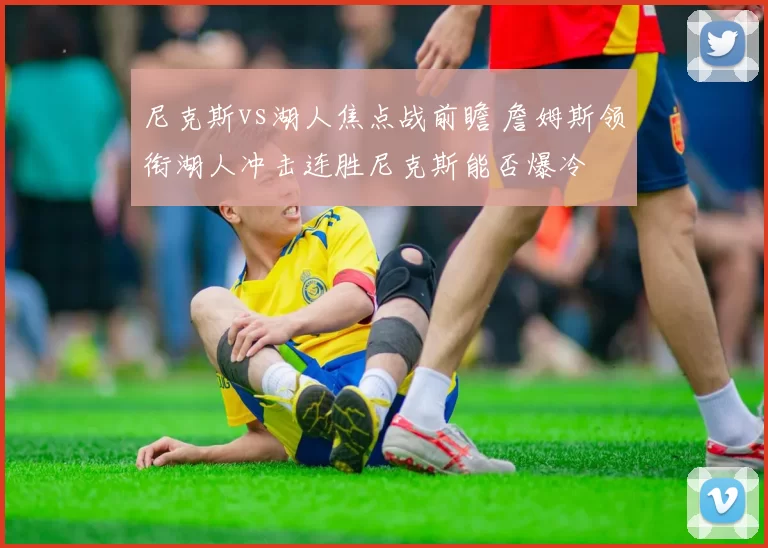 尼克斯vs湖人焦点战前瞻 詹姆斯领衔湖人冲击连胜尼克斯能否爆冷