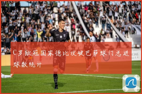 C罗欧冠国家德比攻破巴萨球门总进球数统计