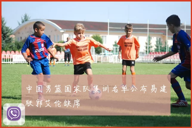 中国男篮国家队集训名单公布易建联郭艾伦缺席