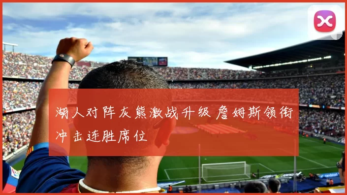 湖人对阵灰熊激战升级 詹姆斯领衔冲击连胜席位