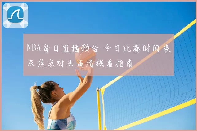 NBA每日直播预告 今日比赛时间表及焦点对决高清线看指南