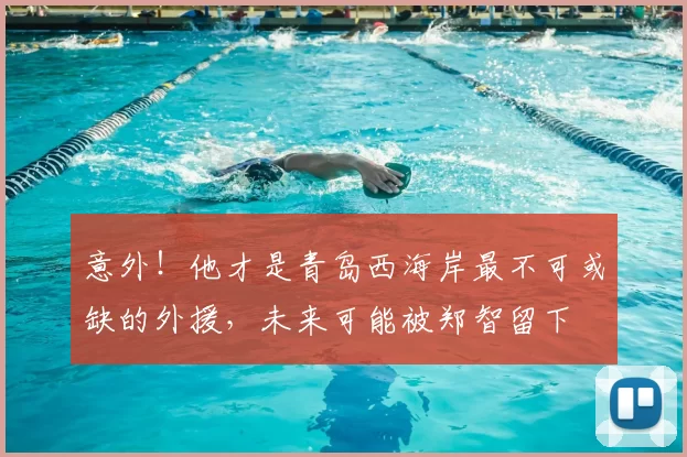 意外！他才是青岛西海岸最不可或缺的外援，未来可能被郑智留下