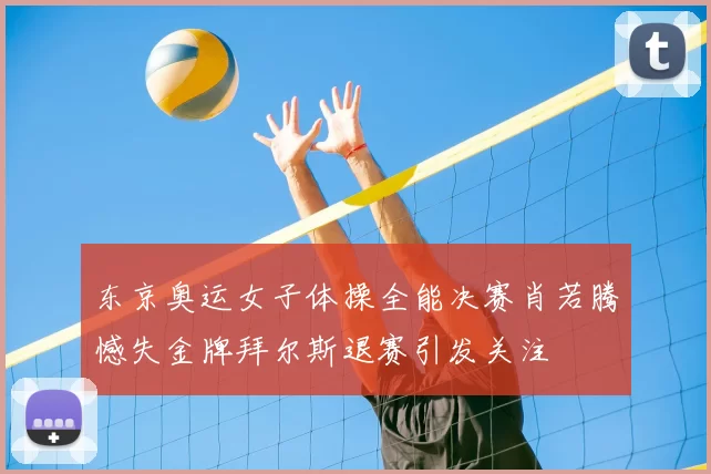 东京奥运女子体操全能决赛肖若腾憾失金牌拜尔斯退赛引发关注