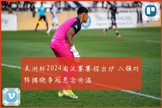 美洲杯2024淘汰赛赛程出炉 八强对阵揭晓争冠悬念升温